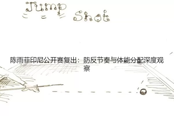 陈雨菲印尼公开赛复出：防反节奏与体能分配深度观察