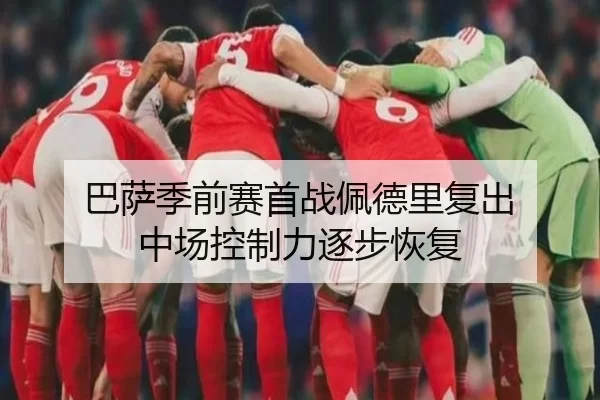 巴萨季前赛首战佩德里复出 中场控制力逐步恢复